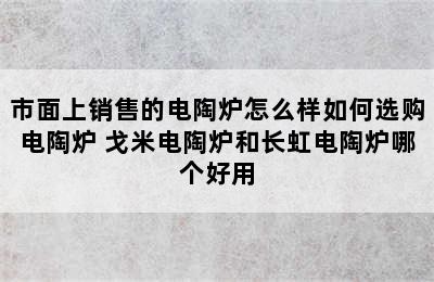 市面上销售的电陶炉怎么样如何选购电陶炉 戈米电陶炉和长虹电陶炉哪个好用